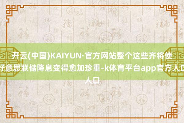 开云(中国)KAIYUN·官方网站整个这些齐将使好意思联储降息变得愈加珍重-k体育平台app官方人口