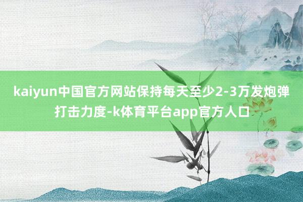 kaiyun中国官方网站保持每天至少2-3万发炮弹打击力度-k体育平台app官方人口