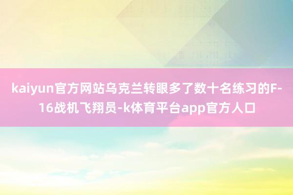 kaiyun官方网站乌克兰转眼多了数十名练习的F-16战机飞翔员-k体育平台app官方人口