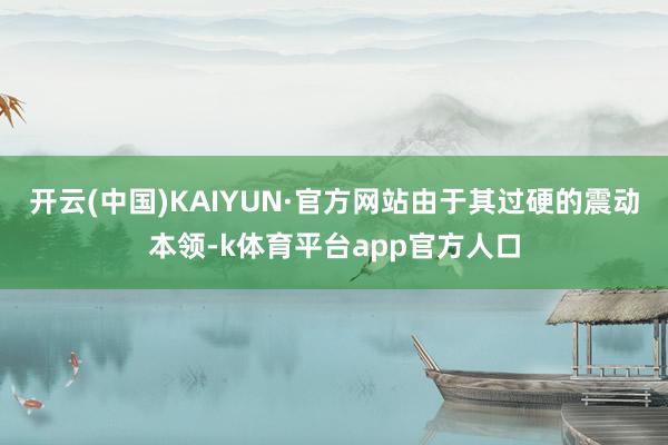 开云(中国)KAIYUN·官方网站由于其过硬的震动本领-k体育平台app官方人口