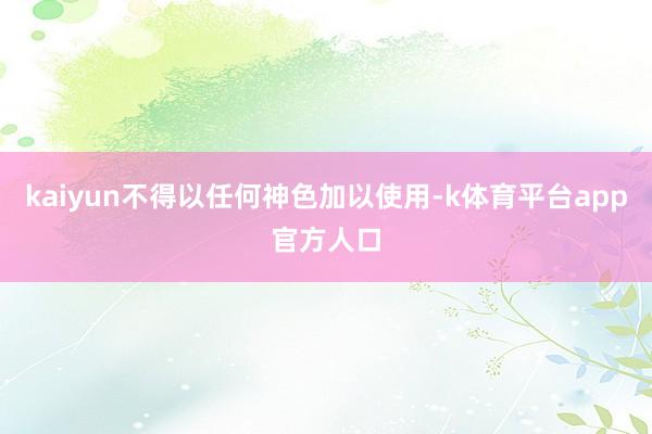 kaiyun不得以任何神色加以使用-k体育平台app官方人口