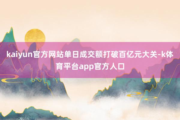 kaiyun官方网站单日成交额打破百亿元大关-k体育平台app官方人口