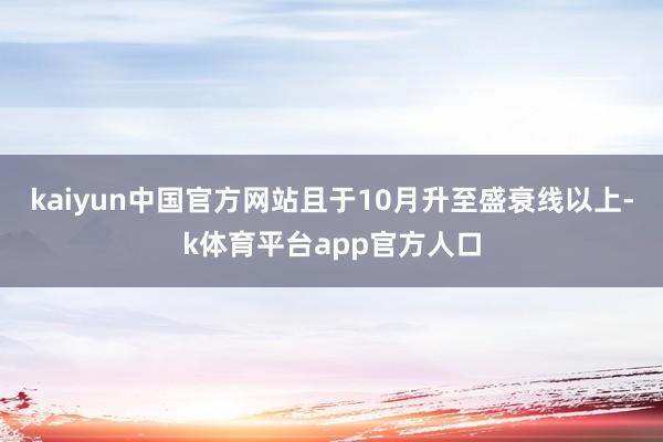 kaiyun中国官方网站且于10月升至盛衰线以上-k体育平台app官方人口