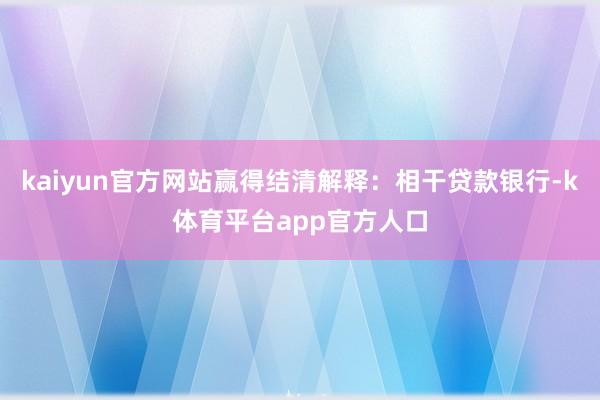 kaiyun官方网站赢得结清解释：相干贷款银行-k体育平台app官方人口