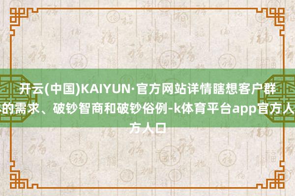 开云(中国)KAIYUN·官方网站详情瞎想客户群体的需求、破钞智商和破钞俗例-k体育平台app官方人口