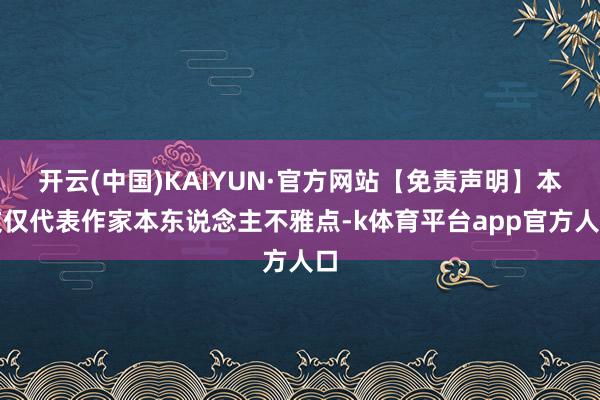 开云(中国)KAIYUN·官方网站【免责声明】本文仅代表作家本东说念主不雅点-k体育平台app官方人口