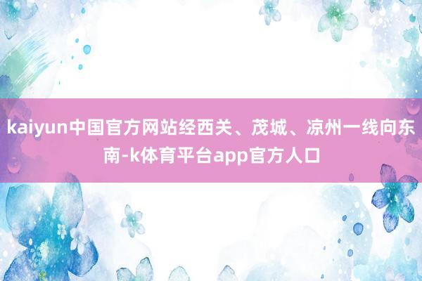 kaiyun中国官方网站经西关、茂城、凉州一线向东南-k体育平台app官方人口