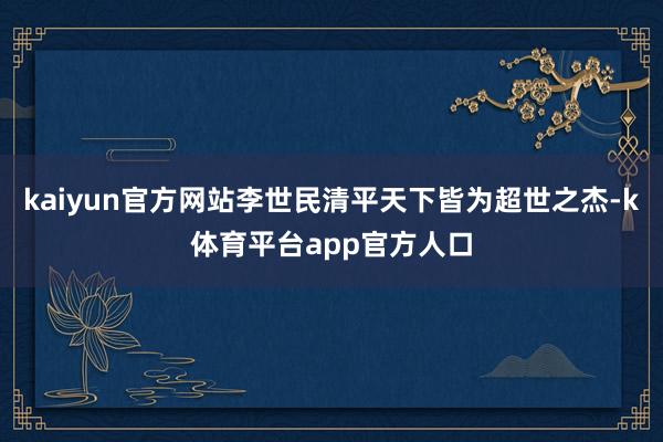 kaiyun官方网站李世民清平天下皆为超世之杰-k体育平台app官方人口