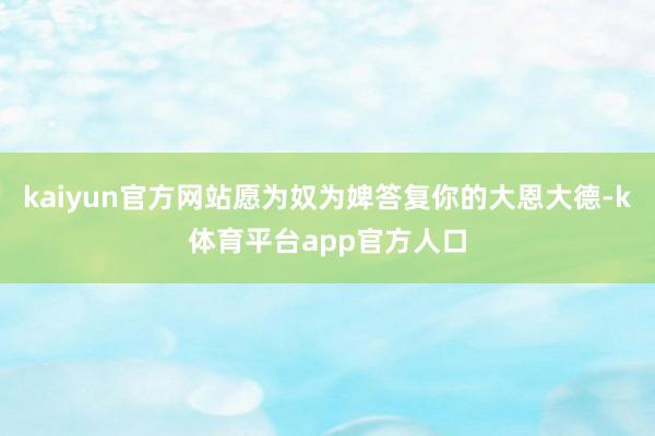 kaiyun官方网站愿为奴为婢答复你的大恩大德-k体育平台app官方人口