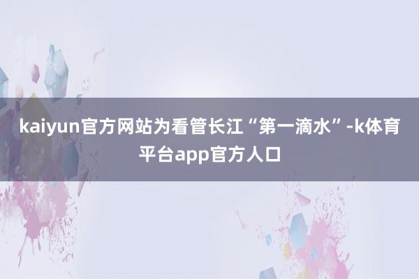 kaiyun官方网站为看管长江“第一滴水”-k体育平台app官方人口