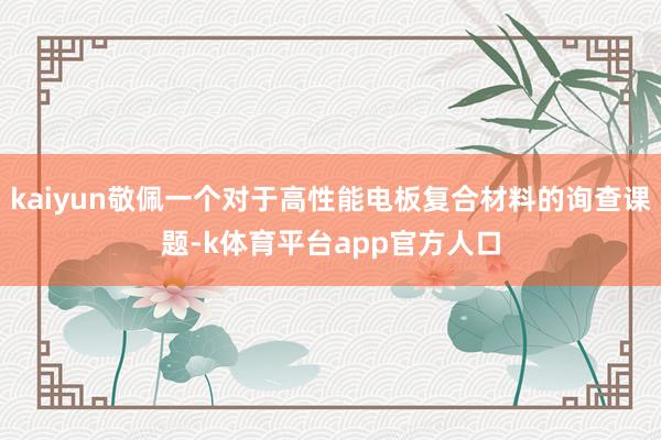 kaiyun敬佩一个对于高性能电板复合材料的询查课题-k体育平台app官方人口