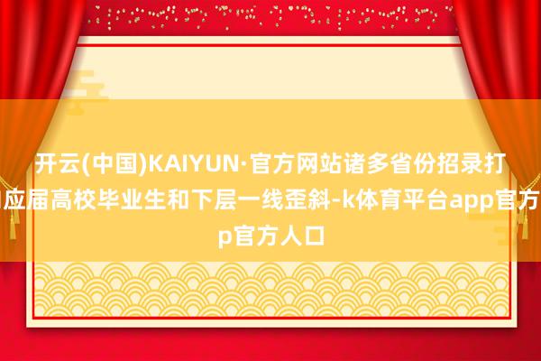 开云(中国)KAIYUN·官方网站诸多省份招录打算向应届高校毕业生和下层一线歪斜-k体育平台app官方人口