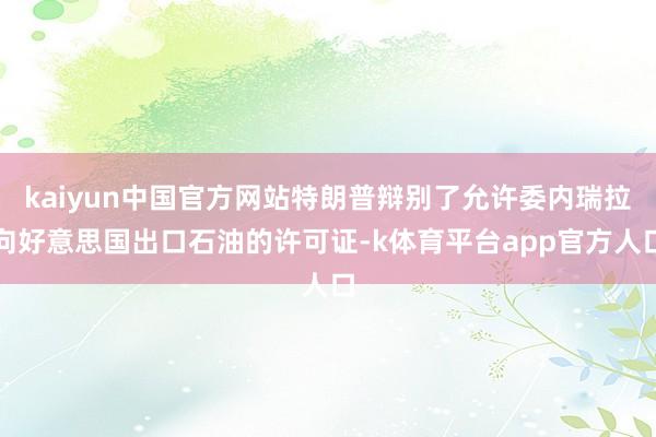 kaiyun中国官方网站特朗普辩别了允许委内瑞拉向好意思国出口石油的许可证-k体育平台app官方人口