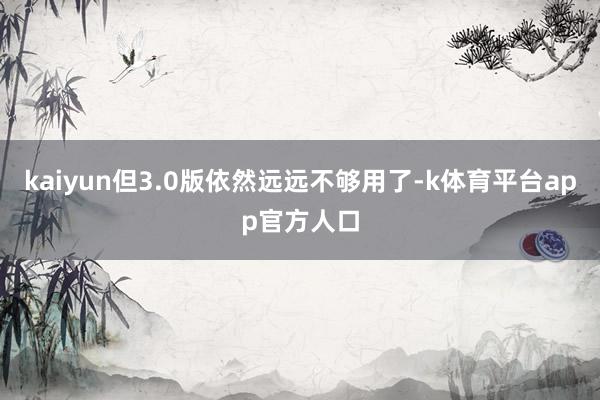 kaiyun但3.0版依然远远不够用了-k体育平台app官方人口