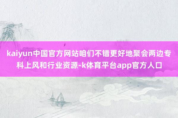 kaiyun中国官方网站咱们不错更好地聚会两边专科上风和行业资源-k体育平台app官方人口