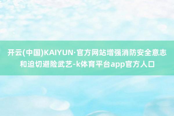 开云(中国)KAIYUN·官方网站增强消防安全意志和迫切避险武艺-k体育平台app官方人口