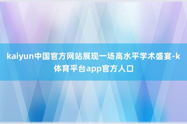 kaiyun中国官方网站展现一场高水平学术盛宴-k体育平台app官方人口