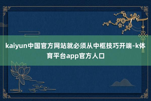 kaiyun中国官方网站就必须从中枢技巧开端-k体育平台app官方人口