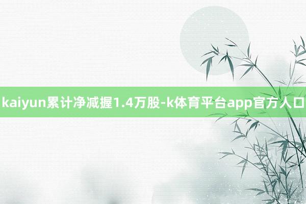 kaiyun累计净减握1.4万股-k体育平台app官方人口