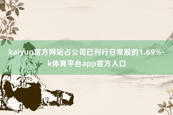 kaiyun官方网站占公司已刊行日常股的1.69%-k体育平台app官方人口