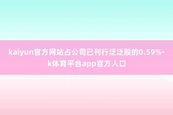 kaiyun官方网站占公司已刊行泛泛股的0.59%-k体育平台app官方人口