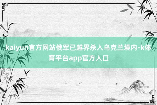 kaiyun官方网站俄军已越界杀入乌克兰境内-k体育平台app官方人口