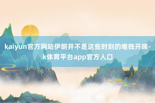 kaiyun官方网站伊朗并不是这些时刻的唯独开端-k体育平台app官方人口