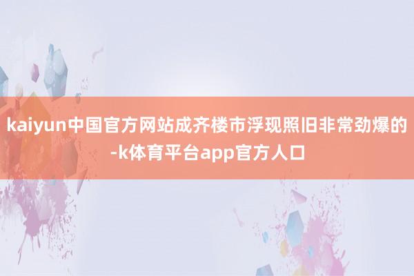 kaiyun中国官方网站成齐楼市浮现照旧非常劲爆的-k体育平台app官方人口