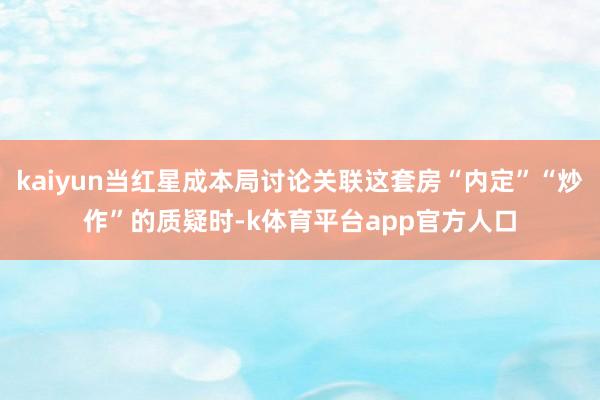 kaiyun当红星成本局讨论关联这套房“内定”“炒作”的质疑时-k体育平台app官方人口