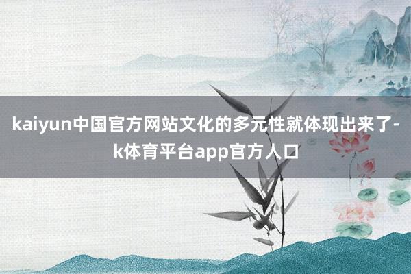 kaiyun中国官方网站文化的多元性就体现出来了-k体育平台app官方人口