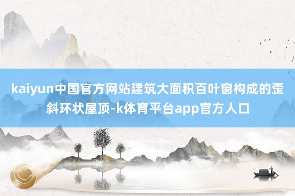 kaiyun中国官方网站建筑大面积百叶窗构成的歪斜环状屋顶-k体育平台app官方人口