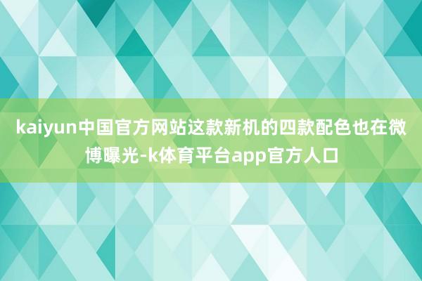 kaiyun中国官方网站这款新机的四款配色也在微博曝光-k体育平台app官方人口
