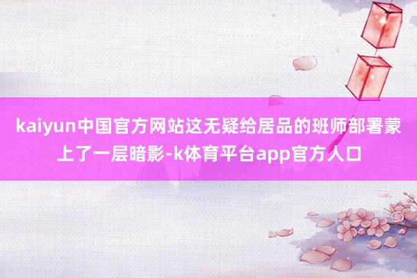 kaiyun中国官方网站这无疑给居品的班师部署蒙上了一层暗影-k体育平台app官方人口