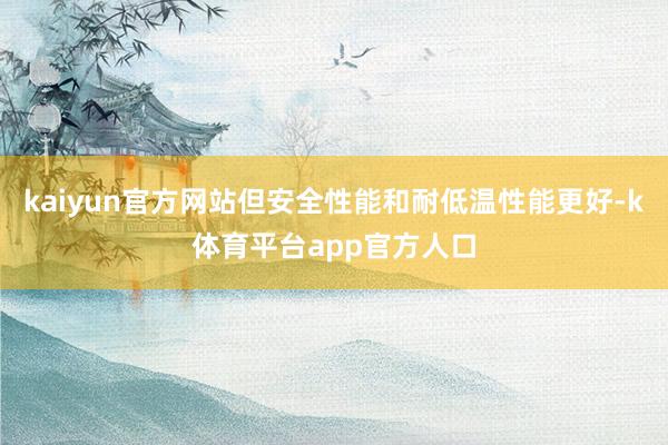 kaiyun官方网站但安全性能和耐低温性能更好-k体育平台app官方人口