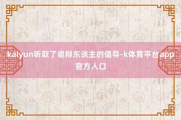 kaiyun听取了诡辩东谈主的倡导-k体育平台app官方人口