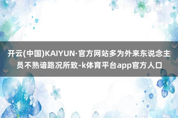 开云(中国)KAIYUN·官方网站多为外来东说念主员不熟谙路况所致-k体育平台app官方人口