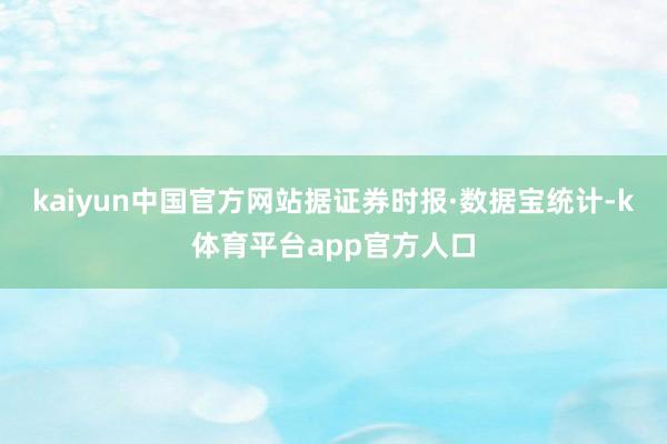 kaiyun中国官方网站　　据证券时报·数据宝统计-k体育平台app官方人口