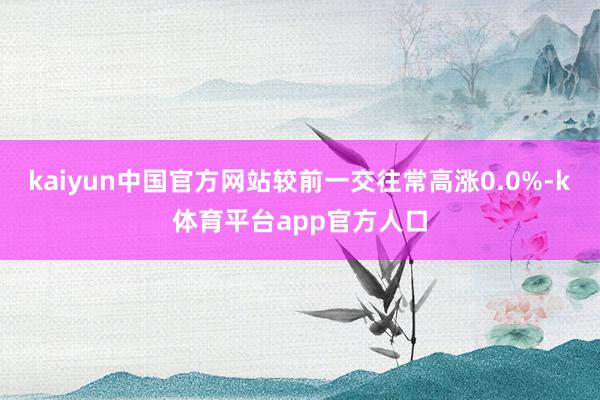 kaiyun中国官方网站较前一交往常高涨0.0%-k体育平台app官方人口