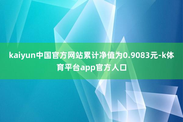 kaiyun中国官方网站累计净值为0.9083元-k体育平台app官方人口