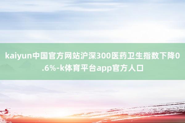 kaiyun中国官方网站沪深300医药卫生指数下降0.6%-k体育平台app官方人口
