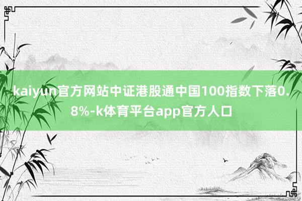 kaiyun官方网站中证港股通中国100指数下落0.8%-k体育平台app官方人口