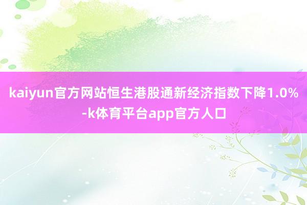 kaiyun官方网站恒生港股通新经济指数下降1.0%-k体育平台app官方人口
