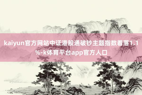 kaiyun官方网站中证港股通破钞主题指数着落1.1%-k体育平台app官方人口
