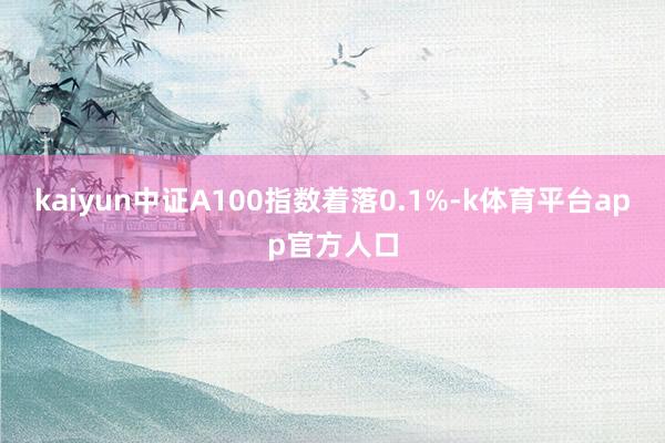 kaiyun中证A100指数着落0.1%-k体育平台app官方人口