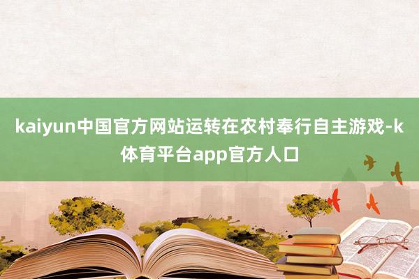 kaiyun中国官方网站运转在农村奉行自主游戏-k体育平台app官方人口