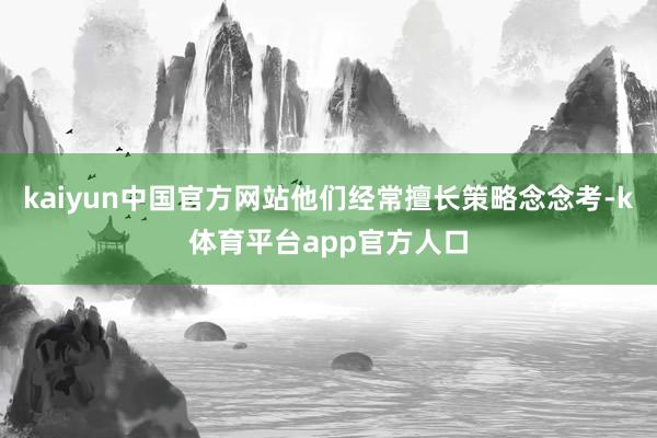 kaiyun中国官方网站他们经常擅长策略念念考-k体育平台app官方人口