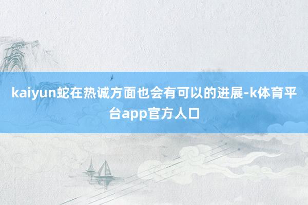 kaiyun蛇在热诚方面也会有可以的进展-k体育平台app官方人口