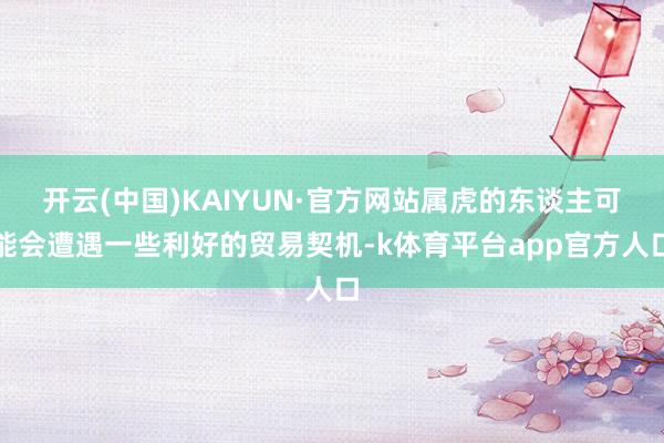 开云(中国)KAIYUN·官方网站属虎的东谈主可能会遭遇一些利好的贸易契机-k体育平台app官方人口