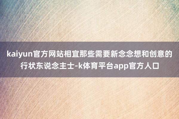 kaiyun官方网站相宜那些需要新念念想和创意的行状东说念主士-k体育平台app官方人口