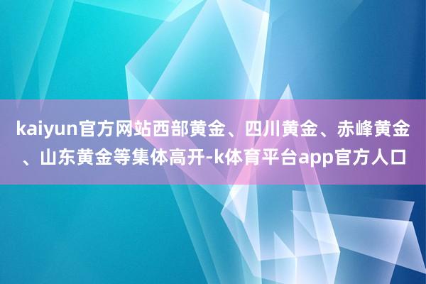 kaiyun官方网站西部黄金、四川黄金、赤峰黄金、山东黄金等集体高开-k体育平台app官方人口